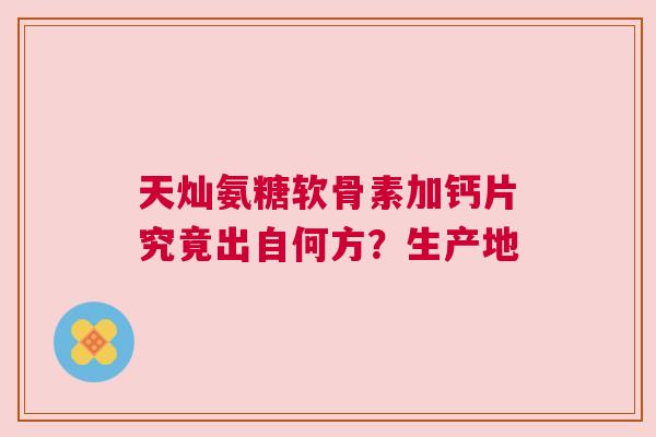 天灿氨糖软骨素加钙片究竟出自何方？生产地