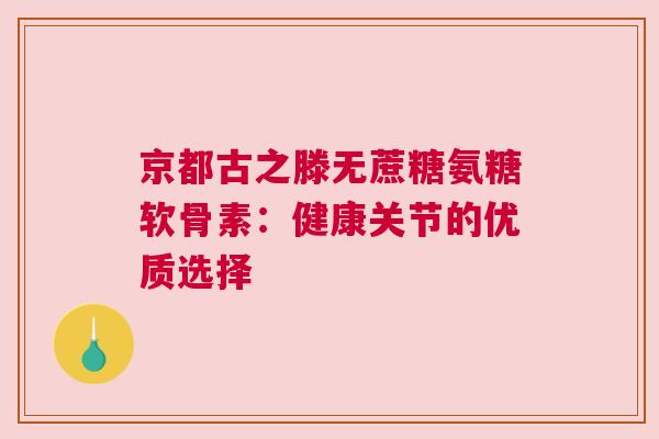 京都古之滕无蔗糖氨糖软骨素:健康关节的优质选择