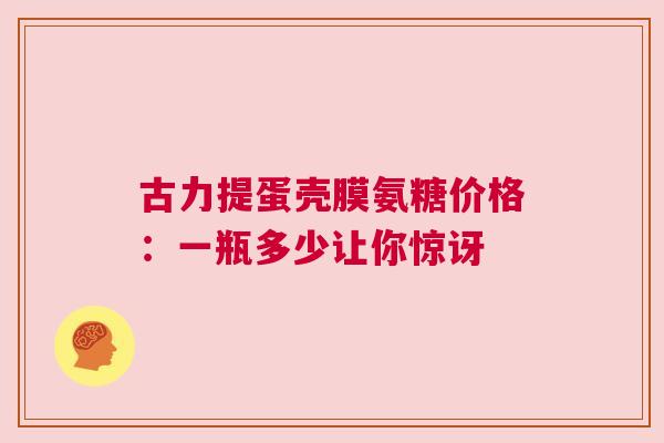 古力提蛋壳膜氨糖价格:一瓶多少让你惊讶 古力提蛋壳膜氨糖价格:一瓶多少让你惊讶