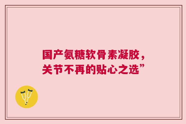 国产氨糖软骨素凝胶,关节不再的贴心之选” 国产氨糖软骨素凝胶,关节不再的贴心之选”