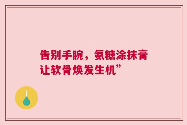 告别手腕，氨糖涂抹膏让软骨焕发生机”