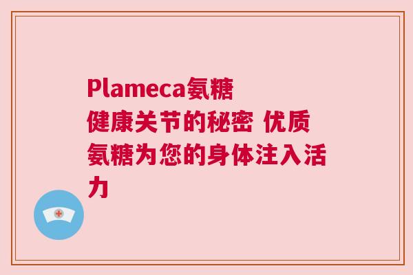Plameca氨糖 健康关节的秘密 优质氨糖为您的身体注入活力