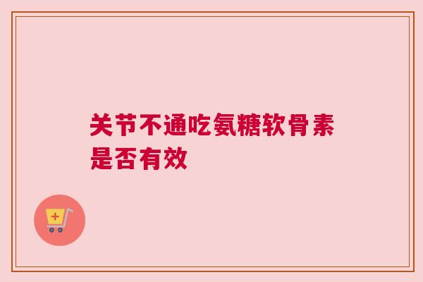 关节不通吃氨糖软骨素是否有效