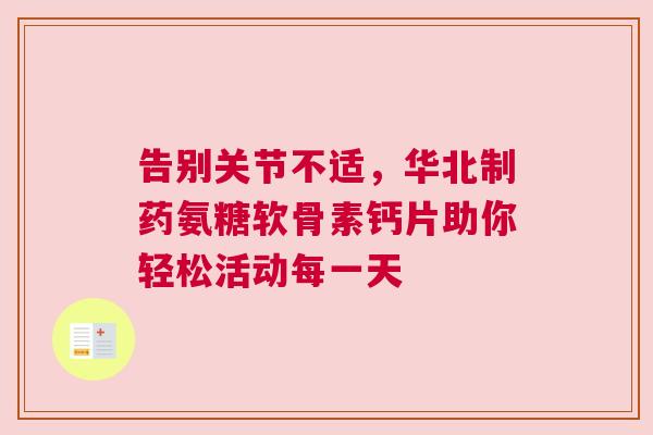 告别关节不适,华北制药氨糖软骨素钙片助你轻松活动每一天