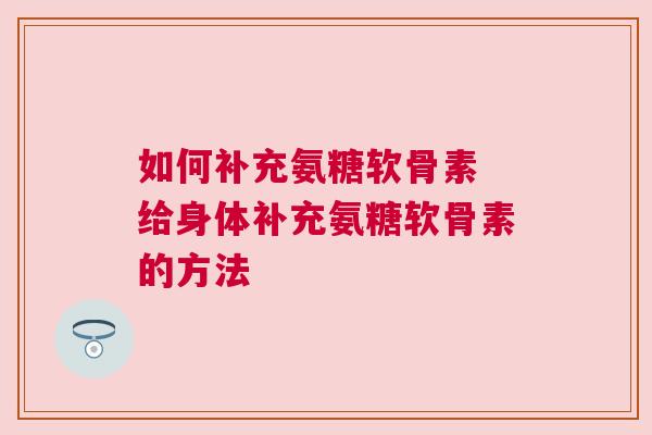 如何补充氨糖软骨素 给身体补充氨糖软骨素的方法