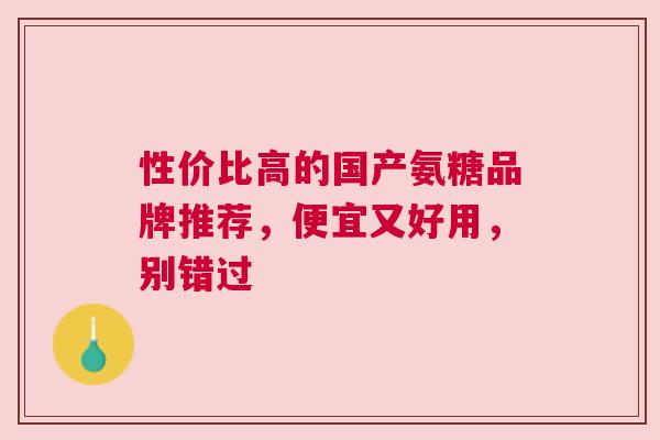 性价比高的国产氨糖品牌推荐,便宜又好用,别错过 性价比高的国产氨糖品牌推荐,便宜又好用,别错过