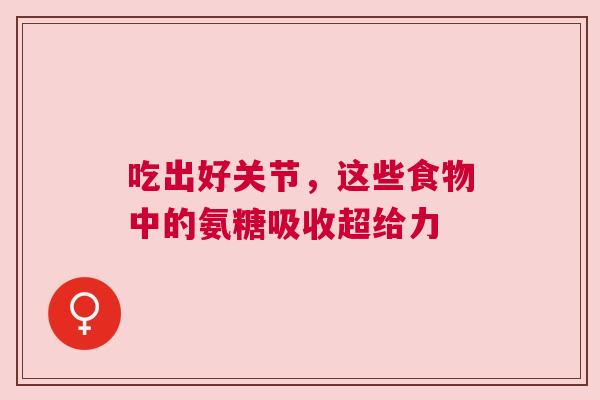 吃出好关节,这些食物中的氨糖吸收超给力 吃出好关节,这些食物中的氨糖吸收超给力