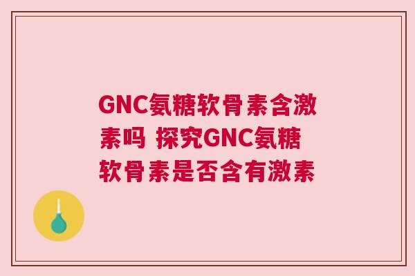 GNC氨糖软骨素含激素吗 探究GNC氨糖软骨素是否含有激素