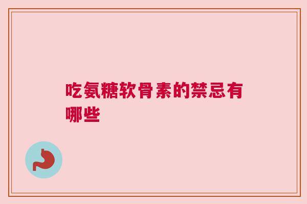 吃氨糖软骨素的禁忌有哪些