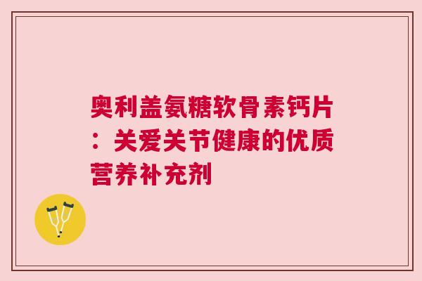 奥利盖氨糖软骨素钙片:关爱关节健康的优质营养补充剂 奥利盖氨糖软骨素钙片:关爱关节健康的优质营养补充剂