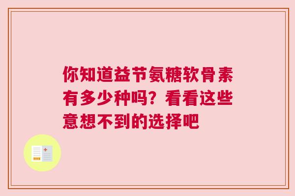 你知道益节氨糖软骨素有多少种吗?看看这些意想不到的选择吧