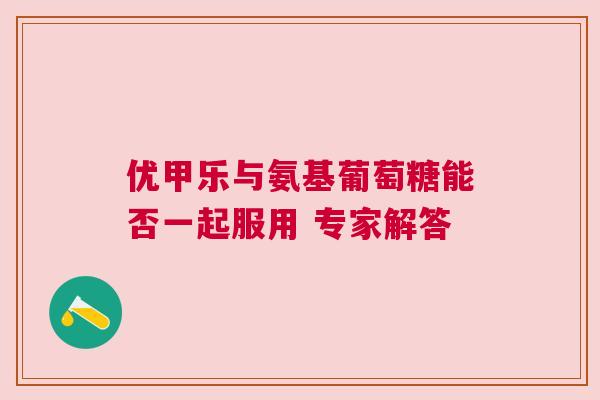 优甲乐与氨基葡萄糖能否一起服用 专家解答