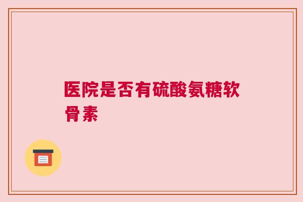 医院是否有硫酸氨糖软骨素