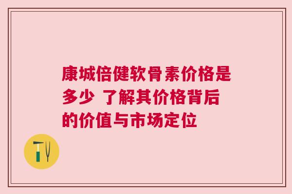 康城倍健软骨素价格是多少 了解其价格背后的价值与市场定位