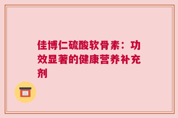 佳博仁硫酸软骨素:功效显著的健康营养补充剂 佳博仁硫酸软骨素:功效显著的健康营养补充剂