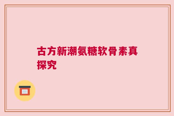 古方新潮氨糖软骨素真探究