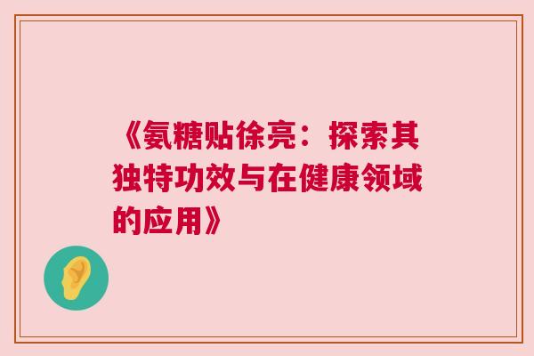 《氨糖贴徐亮：探索其独特功效与在健康领域的应用》