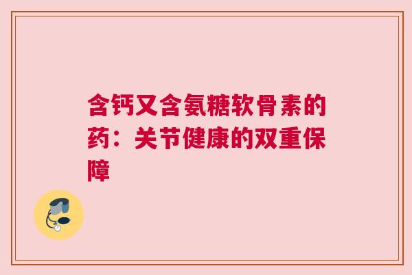 含钙又含氨糖软骨素的药：关节健康的双重保障