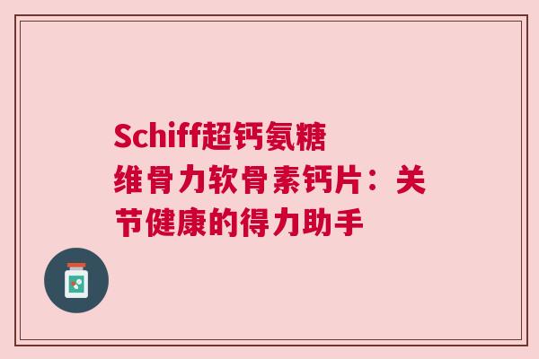 Schiff超钙氨糖维骨力软骨素钙片:关节健康的得力助手 Schiff超钙氨糖维骨力软骨素钙片:关节健康的得力助手