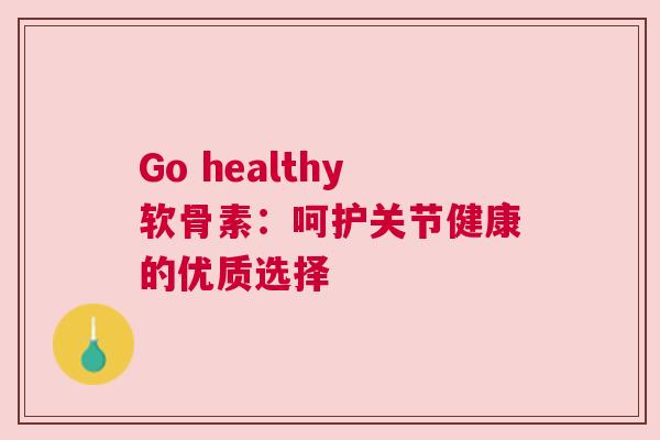 Go healthy软骨素：呵护关节健康的优质选择