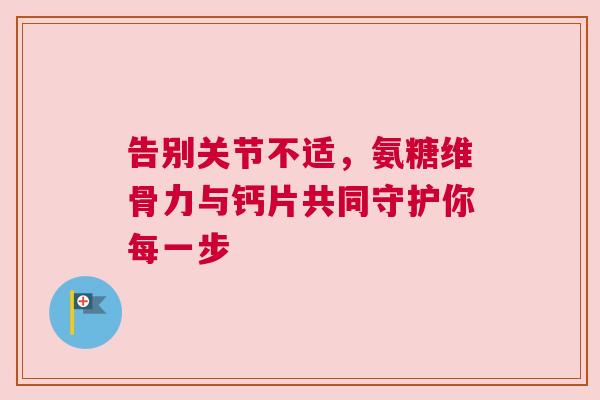 告别关节不适,氨糖维骨力与钙片共同守护你每一步 告别关节不适,氨糖维骨力与钙片共同守护你每一步