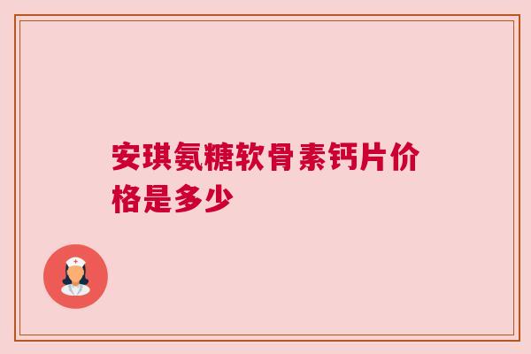 安琪氨糖软骨素钙片价格是多少