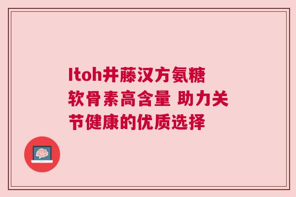 Itoh井藤汉方氨糖软骨素高含量 助力关节健康的优质选择