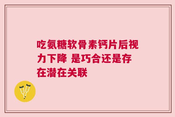 吃氨糖软骨素钙片后视力下降 是巧合还是存在潜在关联
