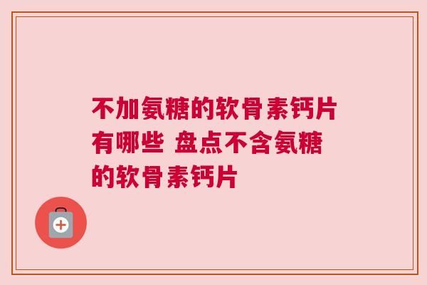 不加氨糖的软骨素钙片有哪些 盘点不含氨糖的软骨素钙片