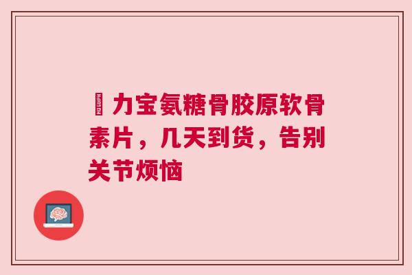 傦力宝氨糖骨胶原软骨素片，几天到货，告别关节烦恼