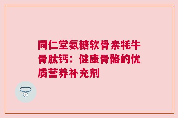 同仁堂氨糖软骨素牦牛骨肽钙：健康骨骼的优质营养补充剂
