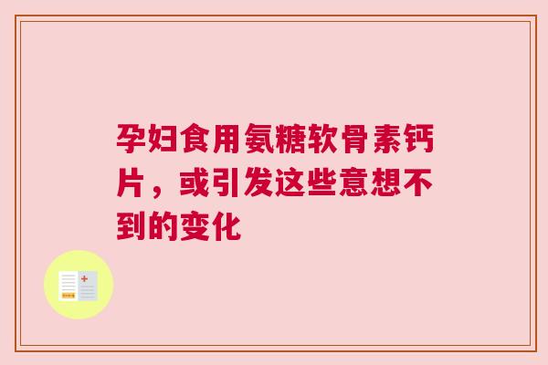 孕妇食用氨糖软骨素钙片，或引发这些意想不到的变化