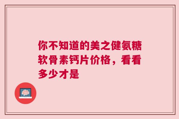 你不知道的美之健氨糖软骨素钙片价格，看看多少才是