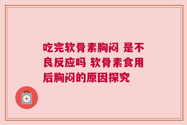 吃完软骨素胸闷 是不良反应吗 软骨素食用后胸闷的原因探究
