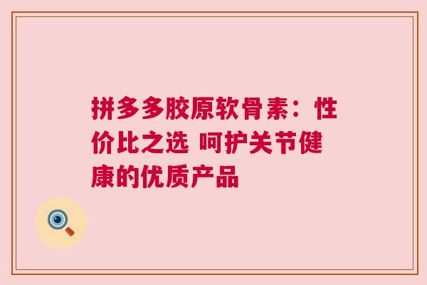 拼多多胶原软骨素：性价比之选 呵护关节健康的优质产品