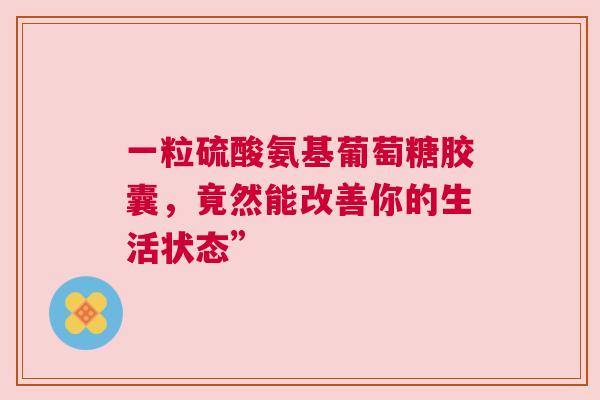 一粒硫酸氨基葡萄糖胶囊，竟然能改善你的生活状态”