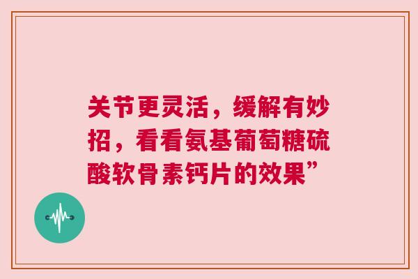 关节更灵活，缓解有妙招，看看氨基葡萄糖硫酸软骨素钙片的效果”