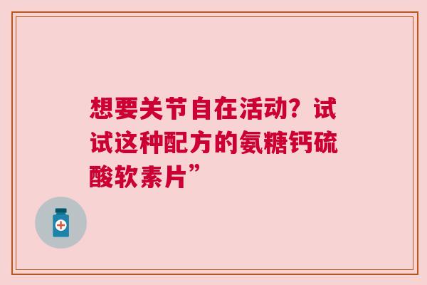 想要关节自在活动？试试这种配方的氨糖钙硫酸软素片”