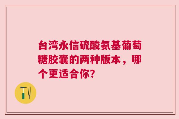 台湾永信硫酸氨基葡萄糖胶囊的两种版本，哪个更适合你？