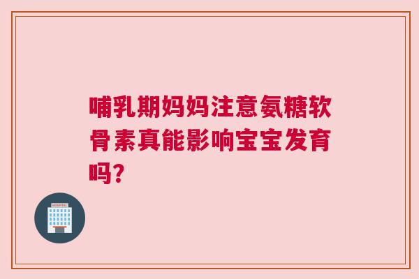 哺乳期妈妈注意氨糖软骨素真能影响宝宝发育吗？