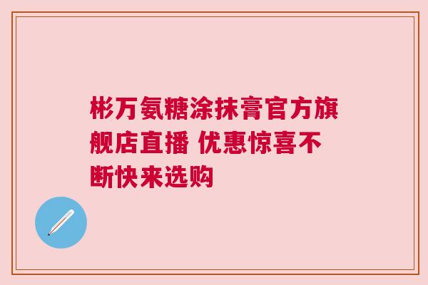彬万氨糖涂抹膏官方旗舰店直播 优惠惊喜不断快来选购