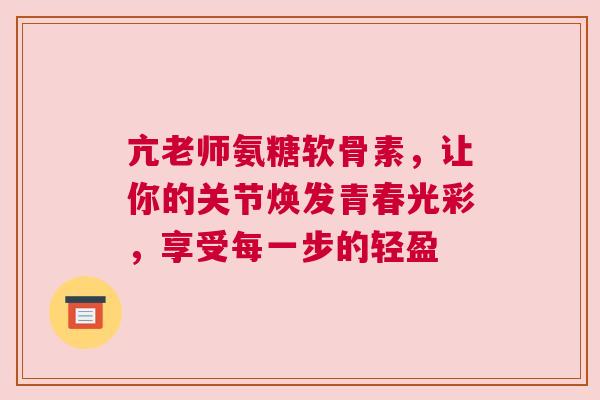 亢老师氨糖软骨素，让你的关节焕发青春光彩，享受每一步的轻盈
