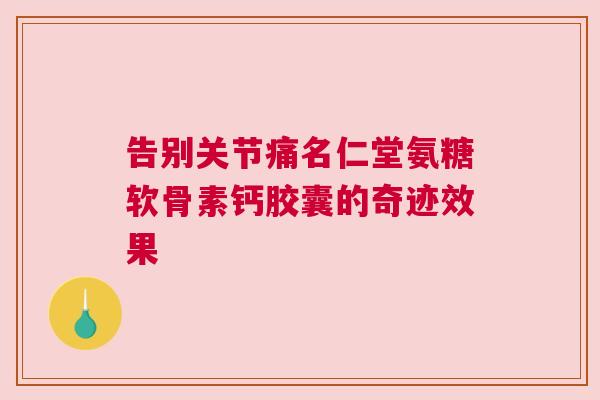 告别关节痛名仁堂氨糖软骨素钙胶囊的奇迹效果