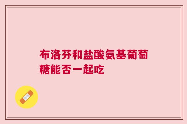 布洛芬和盐酸氨基葡萄糖能否一起吃