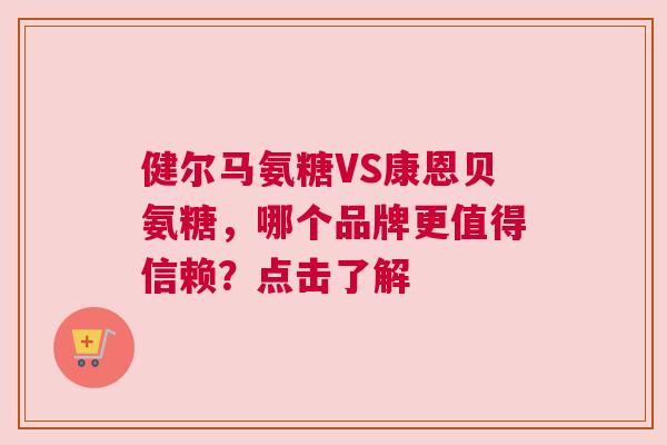 健尔马氨糖VS康恩贝氨糖，哪个品牌更值得信赖？点击了解