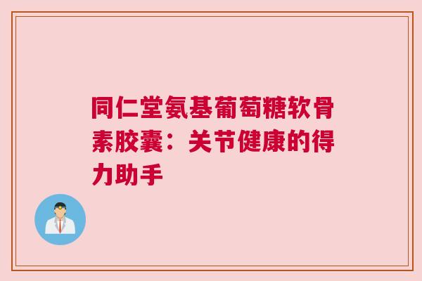 同仁堂氨基葡萄糖软骨素胶囊：关节健康的得力助手