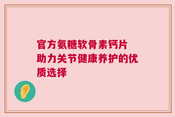 官方氨糖软骨素钙片 助力关节健康养护的优质选择