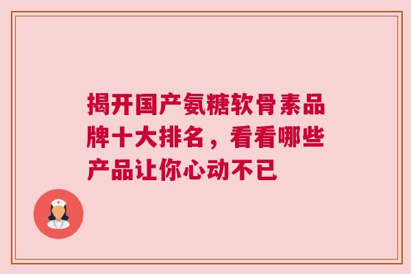 揭开国产氨糖软骨素品牌十大排名，看看哪些产品让你心动不已