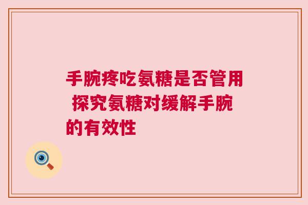 手腕疼吃氨糖是否管用 探究氨糖对缓解手腕的有效性 手腕疼吃氨糖是否管用 探究氨糖对缓解手腕的有效性
