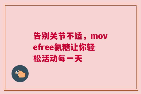 告别关节不适,movefree氨糖让你轻松活动每一天 告别关节不适,movefree氨糖让你轻松活动每一天